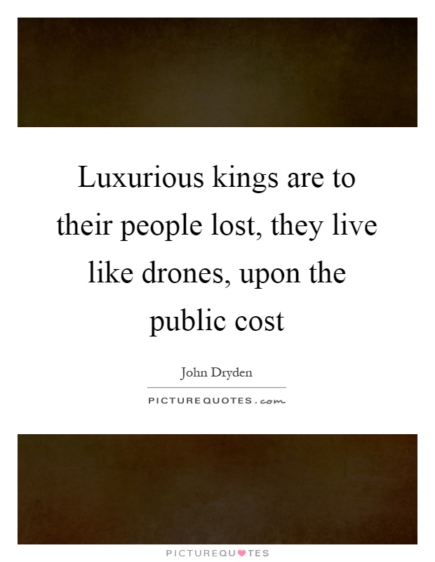 Luxurious kings are to their people lost, they live like drones, upon the public cost Picture Quote #1