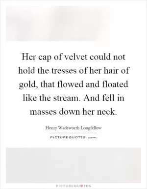 Her cap of velvet could not hold the tresses of her hair of gold, that flowed and floated like the stream. And fell in masses down her neck Picture Quote #1