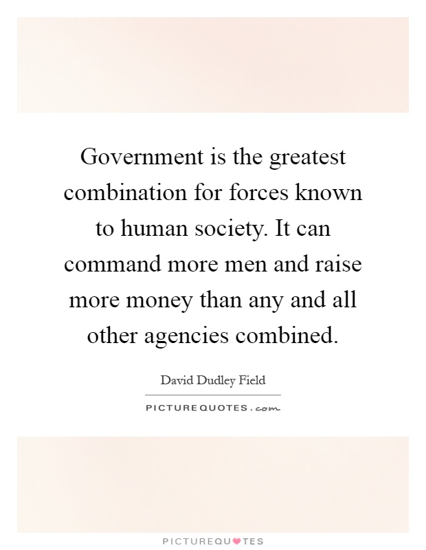 Government is the greatest combination for forces known to human society. It can command more men and raise more money than any and all other agencies combined Picture Quote #1