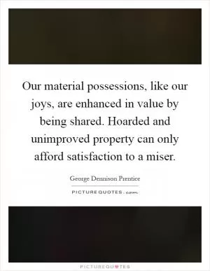 Our material possessions, like our joys, are enhanced in value by being shared. Hoarded and unimproved property can only afford satisfaction to a miser Picture Quote #1