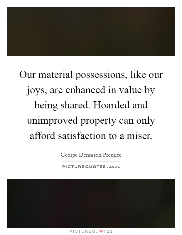 Our material possessions, like our joys, are enhanced in value by being shared. Hoarded and unimproved property can only afford satisfaction to a miser Picture Quote #1