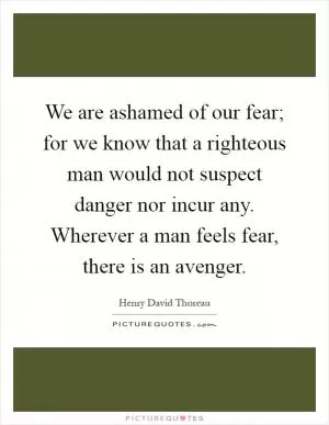 We are ashamed of our fear; for we know that a righteous man would not suspect danger nor incur any. Wherever a man feels fear, there is an avenger Picture Quote #1