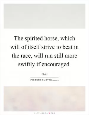 The spirited horse, which will of itself strive to beat in the race, will run still more swiftly if encouraged Picture Quote #1