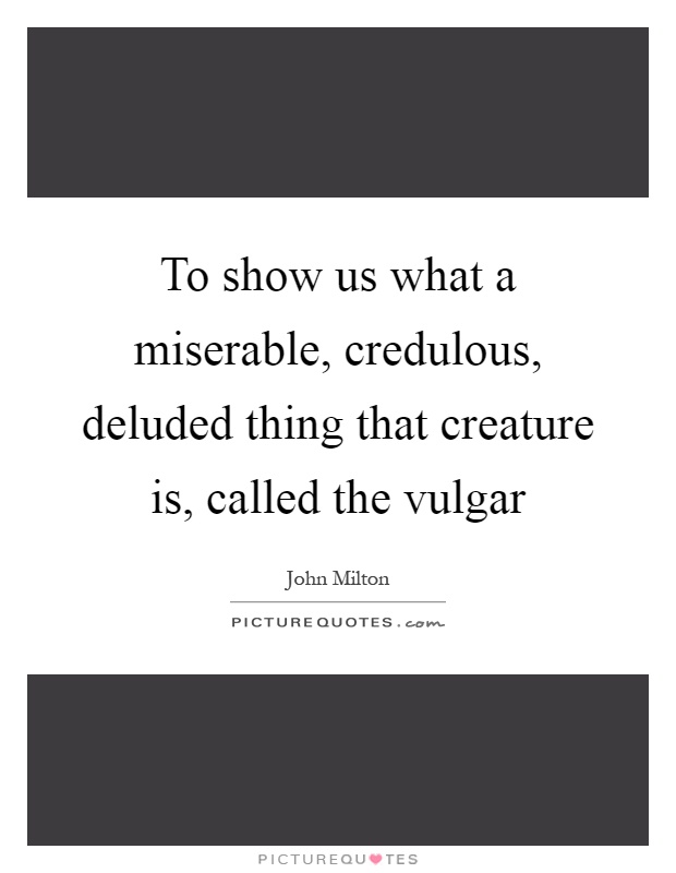 To show us what a miserable, credulous, deluded thing that creature is, called the vulgar Picture Quote #1