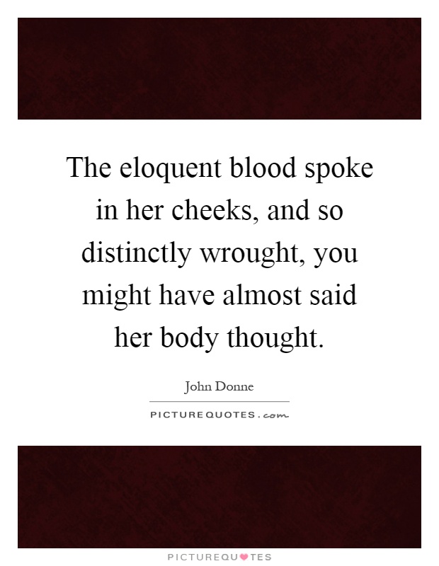 The eloquent blood spoke in her cheeks, and so distinctly wrought, you might have almost said her body thought Picture Quote #1