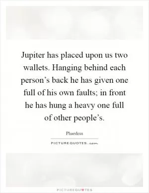 Jupiter has placed upon us two wallets. Hanging behind each person’s back he has given one full of his own faults; in front he has hung a heavy one full of other people’s Picture Quote #1