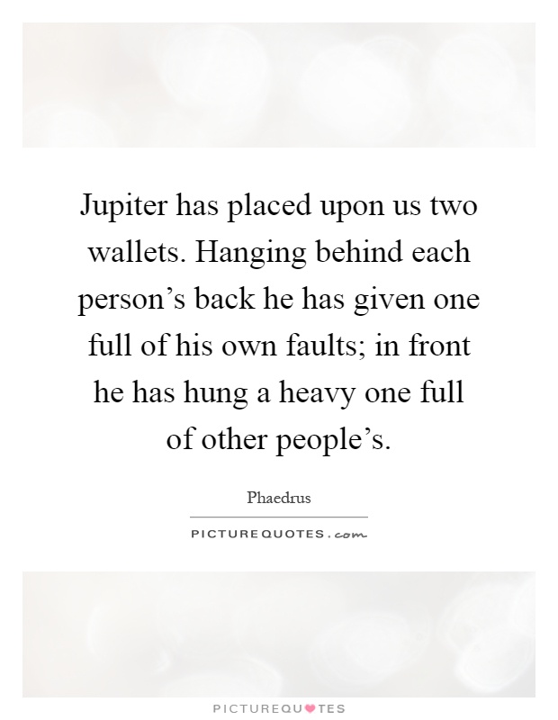 Jupiter has placed upon us two wallets. Hanging behind each person's back he has given one full of his own faults; in front he has hung a heavy one full of other people's Picture Quote #1