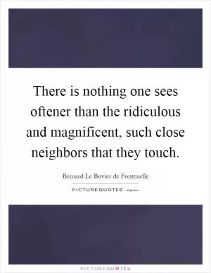 There is nothing one sees oftener than the ridiculous and magnificent, such close neighbors that they touch Picture Quote #1