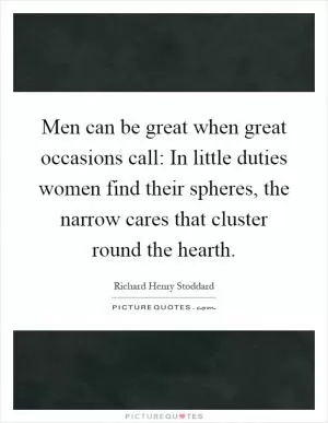 Men can be great when great occasions call: In little duties women find their spheres, the narrow cares that cluster round the hearth Picture Quote #1