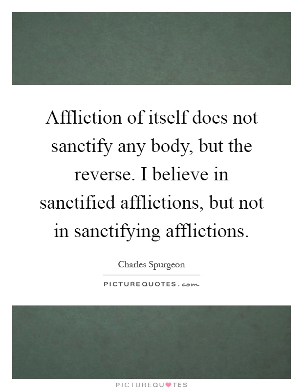 Affliction of itself does not sanctify any body, but the reverse. I believe in sanctified afflictions, but not in sanctifying afflictions Picture Quote #1