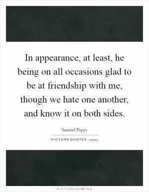 In appearance, at least, he being on all occasions glad to be at friendship with me, though we hate one another, and know it on both sides Picture Quote #1