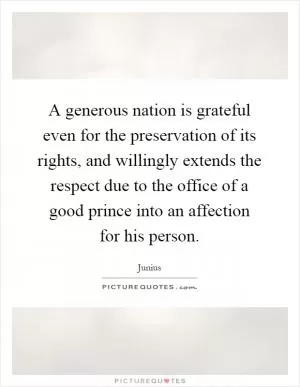 A generous nation is grateful even for the preservation of its rights, and willingly extends the respect due to the office of a good prince into an affection for his person Picture Quote #1