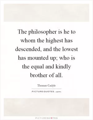 The philosopher is he to whom the highest has descended, and the lowest has mounted up; who is the equal and kindly brother of all Picture Quote #1