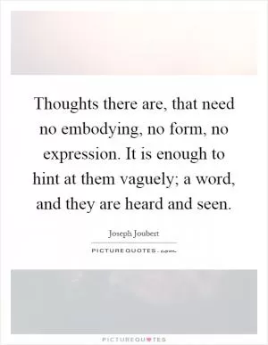 Thoughts there are, that need no embodying, no form, no expression. It is enough to hint at them vaguely; a word, and they are heard and seen Picture Quote #1