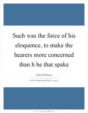 Such was the force of his eloquence, to make the hearers more concerned than h he that spake Picture Quote #1
