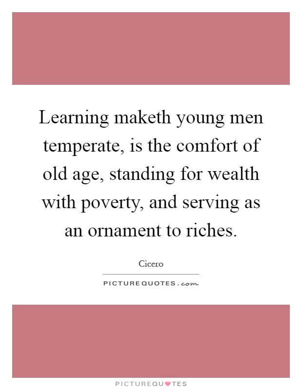 Learning maketh young men temperate, is the comfort of old age, standing for wealth with poverty, and serving as an ornament to riches Picture Quote #1