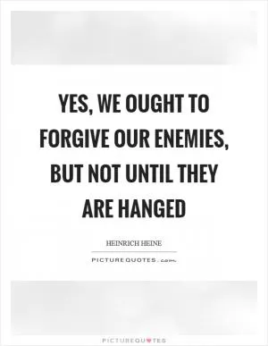 Yes, we ought to forgive our enemies, but not until they are hanged Picture Quote #1