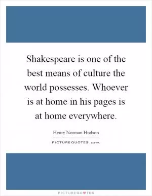 Shakespeare is one of the best means of culture the world possesses. Whoever is at home in his pages is at home everywhere Picture Quote #1