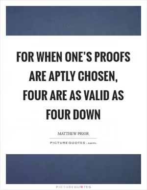 For when one’s proofs are aptly chosen, four are as valid as four down Picture Quote #1