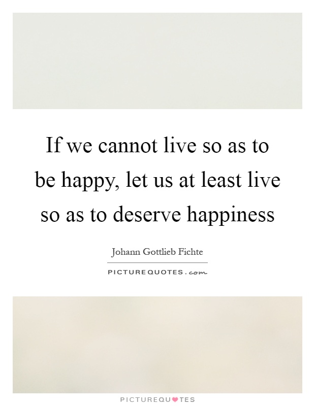 If we cannot live so as to be happy, let us at least live so as to deserve happiness Picture Quote #1