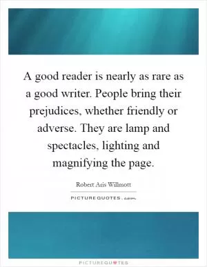 A good reader is nearly as rare as a good writer. People bring their prejudices, whether friendly or adverse. They are lamp and spectacles, lighting and magnifying the page Picture Quote #1