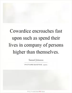 Cowardice encroaches fast upon such as spend their lives in company of persons higher than themselves Picture Quote #1