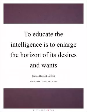 To educate the intelligence is to enlarge the horizon of its desires and wants Picture Quote #1