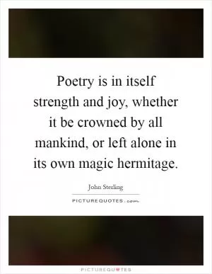 Poetry is in itself strength and joy, whether it be crowned by all mankind, or left alone in its own magic hermitage Picture Quote #1