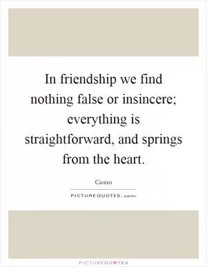 In friendship we find nothing false or insincere; everything is straightforward, and springs from the heart Picture Quote #1