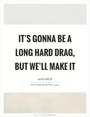 It’s gonna be a long hard drag, but we’ll make it Picture Quote #1