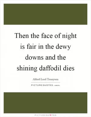 Then the face of night is fair in the dewy downs and the shining daffodil dies Picture Quote #1