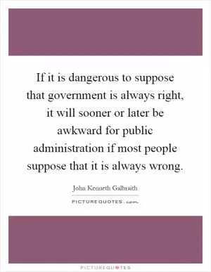 If it is dangerous to suppose that government is always right, it will sooner or later be awkward for public administration if most people suppose that it is always wrong Picture Quote #1