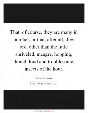 That, of course, they are many in number, or that, after all, they are, other than the little shriveled, meagre, hopping, though loud and troublesome, insects of the hour Picture Quote #1