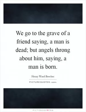 We go to the grave of a friend saying, a man is dead; but angels throng about him, saying, a man is born Picture Quote #1