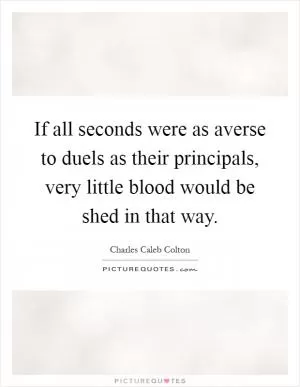If all seconds were as averse to duels as their principals, very little blood would be shed in that way Picture Quote #1