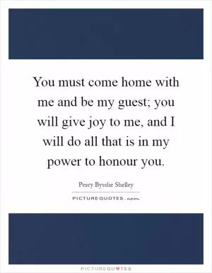 You must come home with me and be my guest; you will give joy to me, and I will do all that is in my power to honour you Picture Quote #1