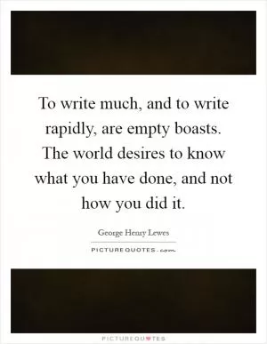To write much, and to write rapidly, are empty boasts. The world desires to know what you have done, and not how you did it Picture Quote #1