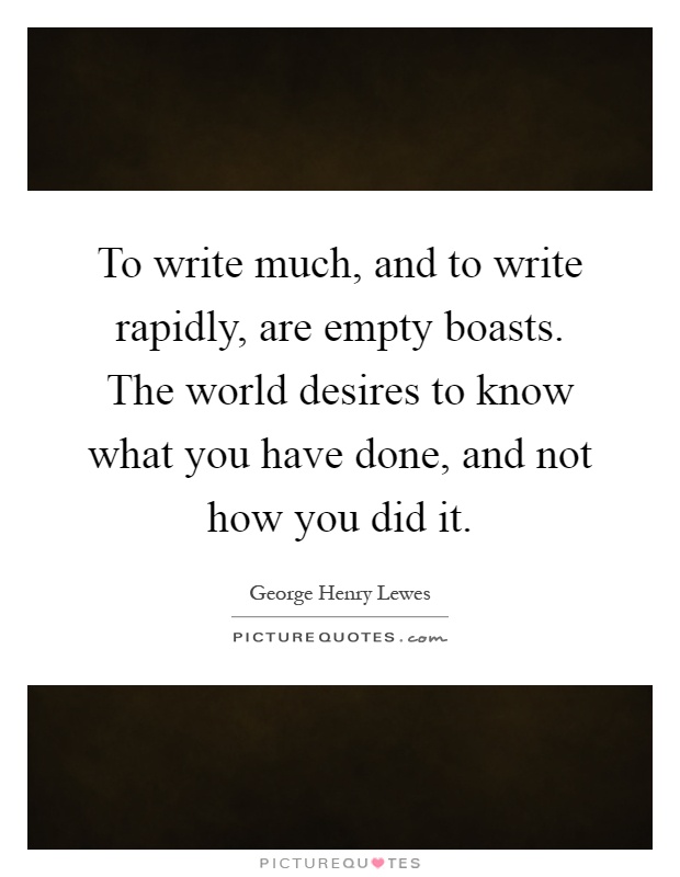 To write much, and to write rapidly, are empty boasts. The world desires to know what you have done, and not how you did it Picture Quote #1