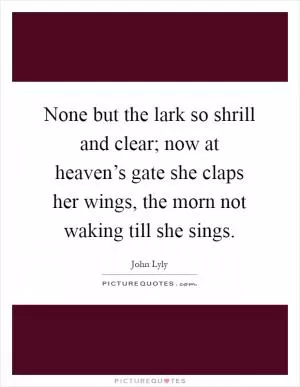 None but the lark so shrill and clear; now at heaven’s gate she claps her wings, the morn not waking till she sings Picture Quote #1