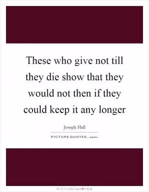 These who give not till they die show that they would not then if they could keep it any longer Picture Quote #1