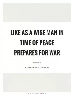 Like as a wise man in time of peace prepares for war Picture Quote #1
