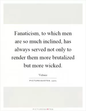 Fanaticism, to which men are so much inclined, has always served not only to render them more brutalized but more wicked Picture Quote #1