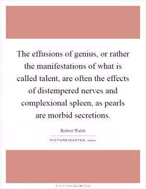 The effusions of genius, or rather the manifestations of what is called talent, are often the effects of distempered nerves and complexional spleen, as pearls are morbid secretions Picture Quote #1