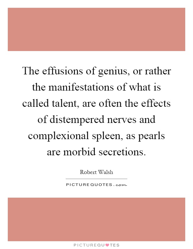 The effusions of genius, or rather the manifestations of what is called talent, are often the effects of distempered nerves and complexional spleen, as pearls are morbid secretions Picture Quote #1