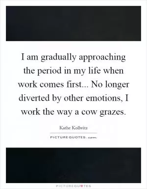 I am gradually approaching the period in my life when work comes first... No longer diverted by other emotions, I work the way a cow grazes Picture Quote #1