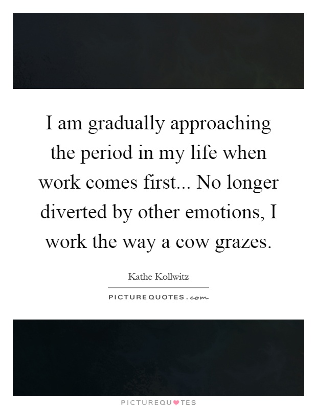 I am gradually approaching the period in my life when work comes first... No longer diverted by other emotions, I work the way a cow grazes Picture Quote #1