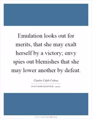 Emulation looks out for merits, that she may exalt herself by a victory; envy spies out blemishes that she may lower another by defeat Picture Quote #1