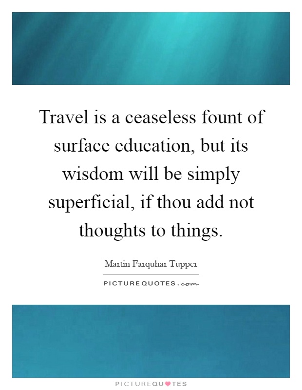 Travel is a ceaseless fount of surface education, but its wisdom will be simply superficial, if thou add not thoughts to things Picture Quote #1