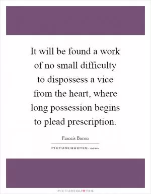 It will be found a work of no small difficulty to dispossess a vice from the heart, where long possession begins to plead prescription Picture Quote #1
