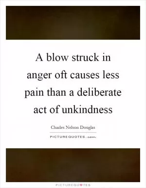 A blow struck in anger oft causes less pain than a deliberate act of unkindness Picture Quote #1